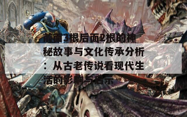 前面3根后面2根的神秘故事与文化传承分析：从古老传说看现代生活的影响与启示
