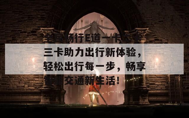 全民畅行E道一卡二卡三卡助力出行新体验，轻松出行每一步，畅享智能交通新生活！