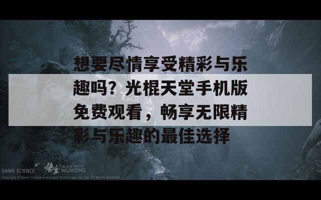 想要尽情享受精彩与乐趣吗？光棍天堂手机版免费观看，畅享无限精彩与乐趣的最佳选择