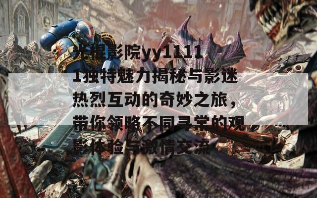 光棍影院yy11111独特魅力揭秘与影迷热烈互动的奇妙之旅，带你领略不同寻常的观影体验与激情交流