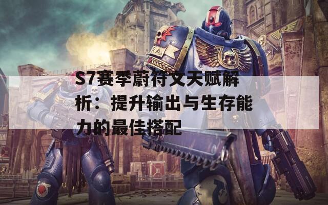 S7赛季蔚符文天赋解析：提升输出与生存能力的最佳搭配