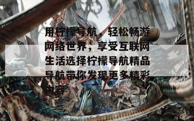 用柠檬导航，轻松畅游网络世界，享受互联网生活选择柠檬导航精品导航带你发现更多精彩内容