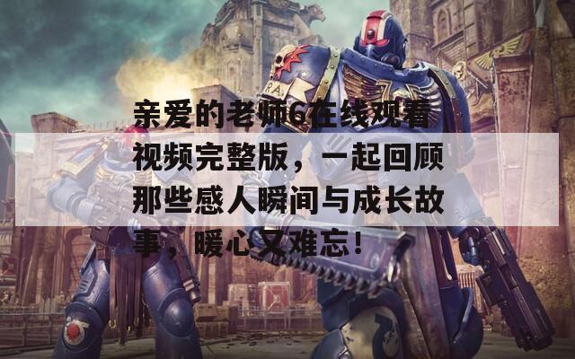 亲爱的老师6在线观看视频完整版，一起回顾那些感人瞬间与成长故事，暖心又难忘！