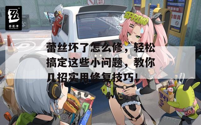 蕾丝坏了怎么修，轻松搞定这些小问题，教你几招实用修复技巧！
