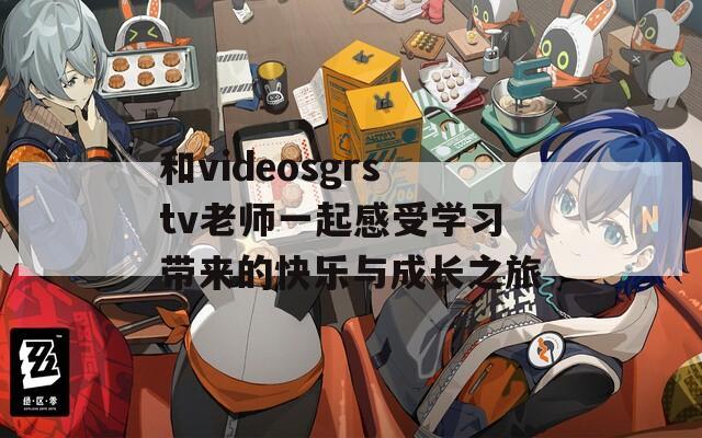 和videosgrstv老师一起感受学习带来的快乐与成长之旅