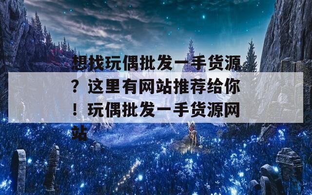 想找玩偶批发一手货源？这里有网站推荐给你！玩偶批发一手货源网站