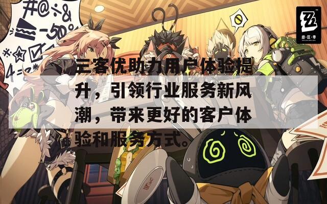 三客优助力用户体验提升，引领行业服务新风潮，带来更好的客户体验和服务方式。