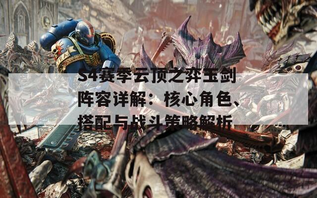 S4赛季云顶之弈玉剑阵容详解：核心角色、搭配与战斗策略解析