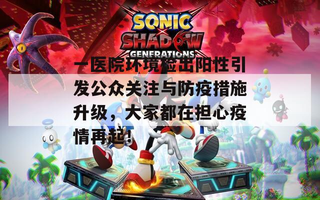 一医院环境检出阳性引发公众关注与防疫措施升级，大家都在担心疫情再起！