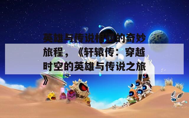 英雄与传说相遇的奇妙旅程，《轩辕传：穿越时空的英雄与传说之旅》