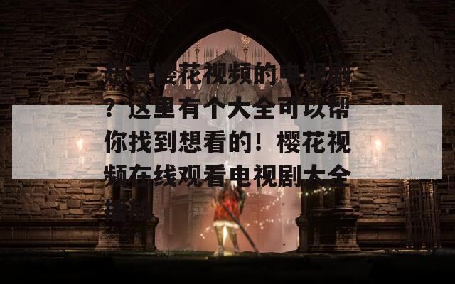 想看樱花视频的电视剧？这里有个大全可以帮你找到想看的！樱花视频在线观看电视剧大全播放