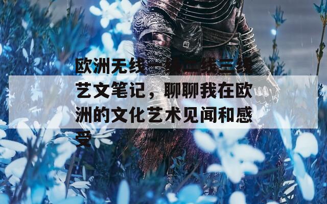 欧洲无线一线二线三线艺文笔记，聊聊我在欧洲的文化艺术见闻和感受