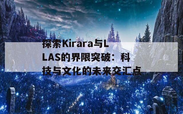 探索Kirara与LLAS的界限突破：科技与文化的未来交汇点