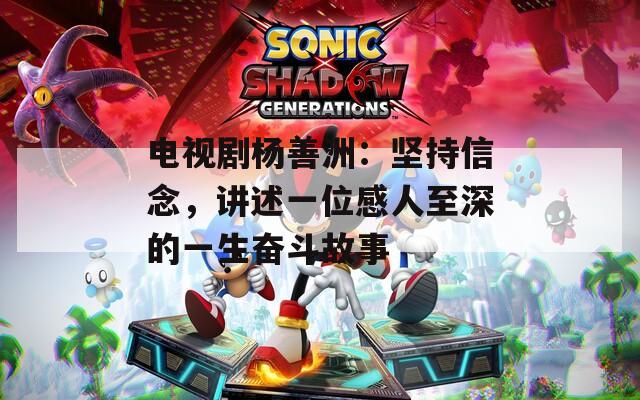 电视剧杨善洲：坚持信念，讲述一位感人至深的一生奋斗故事