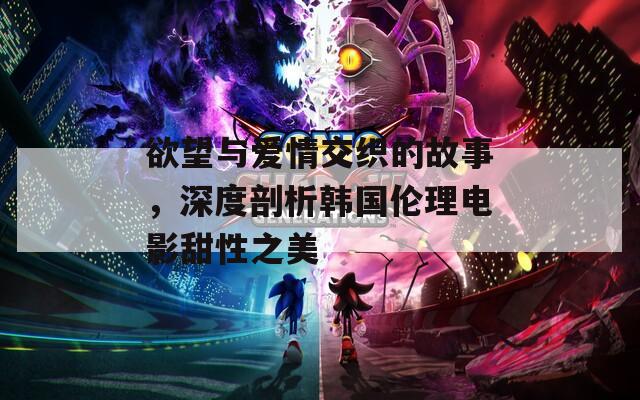 欲望与爱情交织的故事，深度剖析韩国伦理电影甜性之美
