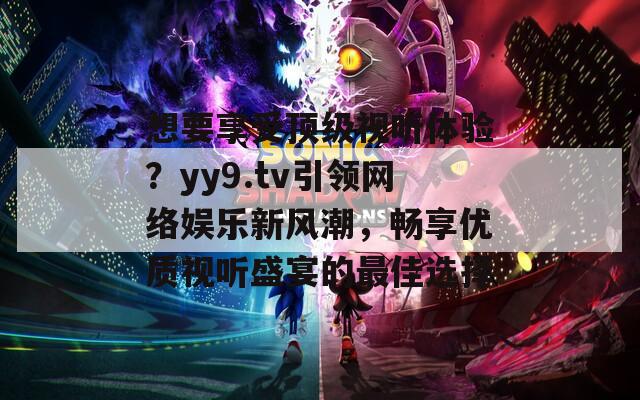 想要享受顶级视听体验？yy9.tv引领网络娱乐新风潮，畅享优质视听盛宴的最佳选择