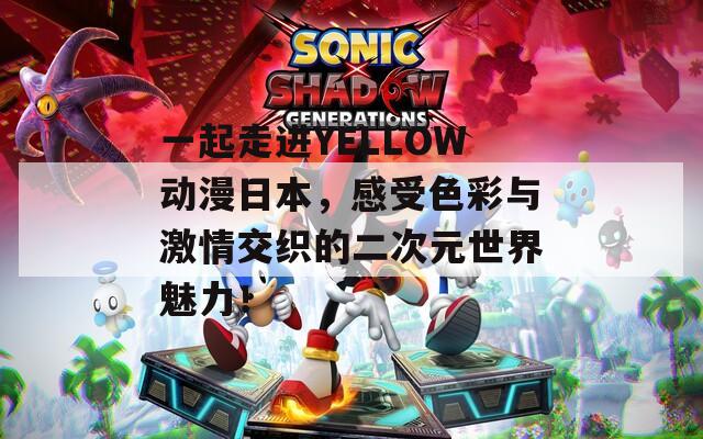 一起走进YELLOW动漫日本，感受色彩与激情交织的二次元世界魅力！