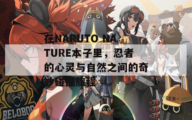 在NARUTO NATURE本子里，忍者的心灵与自然之间的奇妙碰撞旅程
