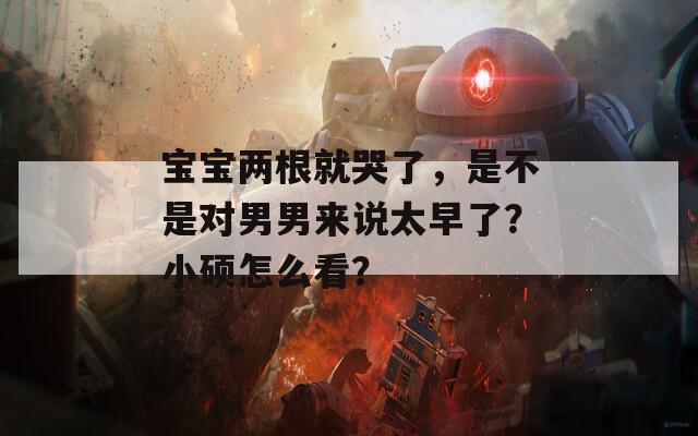 宝宝两根就哭了，是不是对男男来说太早了？小硕怎么看？
