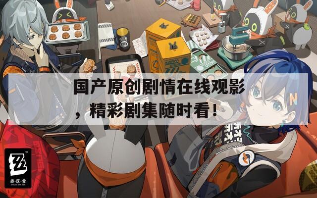 国产原创剧情在线观影，精彩剧集随时看！