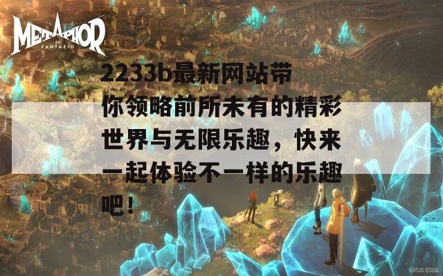 2233b最新网站带你领略前所未有的精彩世界与无限乐趣，快来一起体验不一样的乐趣吧！