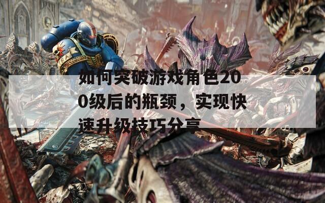 如何突破游戏角色200级后的瓶颈，实现快速升级技巧分享