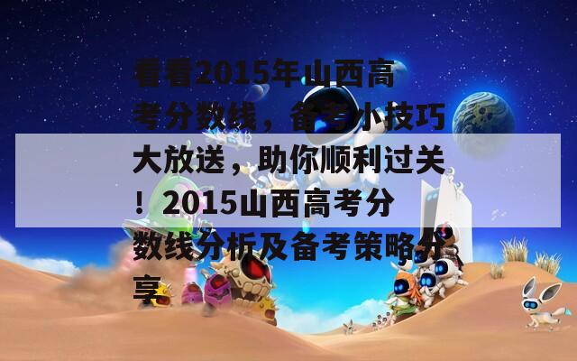看看2015年山西高考分数线，备考小技巧大放送，助你顺利过关！2015山西高考分数线分析及备考策略分享