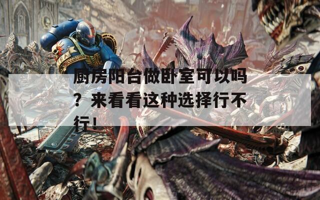 厨房阳台做卧室可以吗？来看看这种选择行不行！