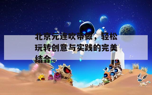 北京元连吹带做，轻松玩转创意与实践的完美结合