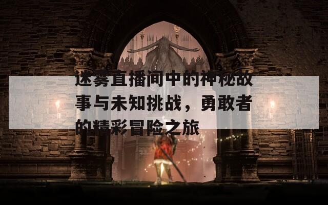 迷雾直播间中的神秘故事与未知挑战，勇敢者的精彩冒险之旅