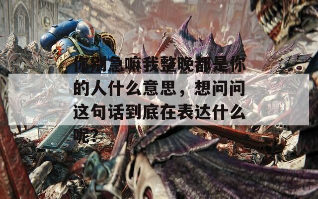 你别急嘛我整晚都是你的人什么意思，想问问这句话到底在表达什么呢？