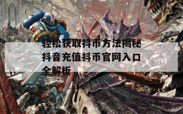 轻松获取抖币方法揭秘抖音充值抖币官网入口全解析
