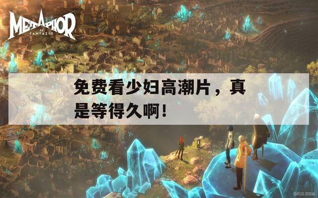 免费看少妇高潮片，真是等得久啊！