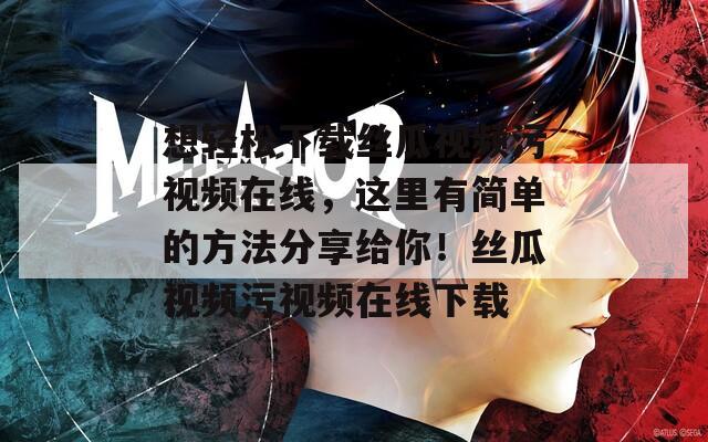 想轻松下载丝瓜视频污视频在线，这里有简单的方法分享给你！丝瓜视频污视频在线下载