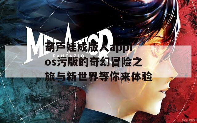 葫芦娃成版人appios污版的奇幻冒险之旅与新世界等你来体验