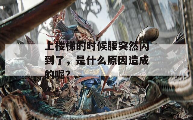 上楼梯的时候腰突然闪到了，是什么原因造成的呢？