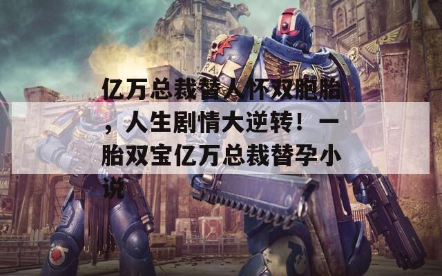 亿万总裁替人怀双胞胎，人生剧情大逆转！一胎双宝亿万总裁替孕小说
