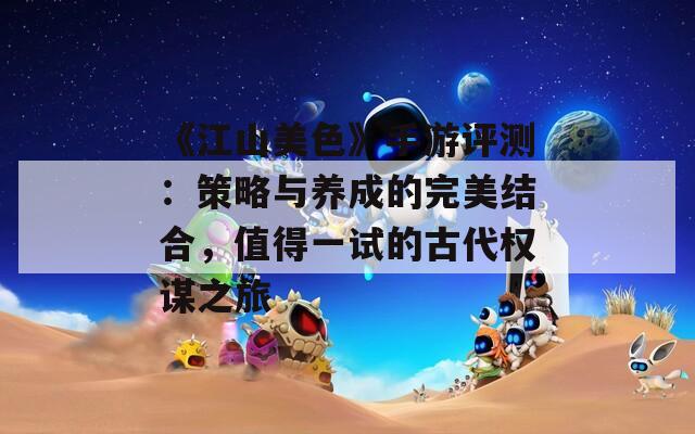《江山美色》手游评测：策略与养成的完美结合，值得一试的古代权谋之旅