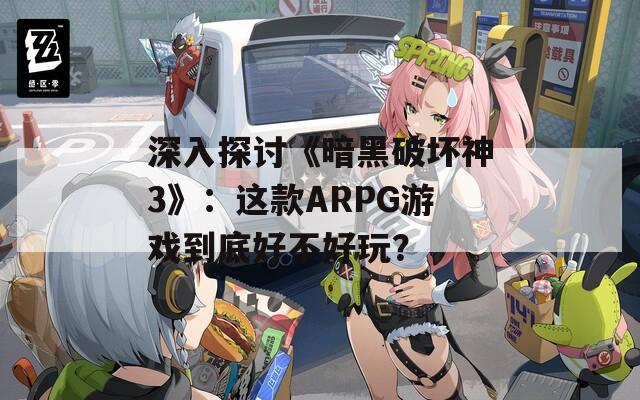 深入探讨《暗黑破坏神3》：这款ARPG游戏到底好不好玩？