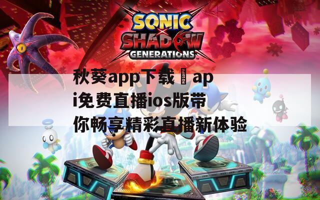 秋葵app下载汅api免费直播ios版带你畅享精彩直播新体验