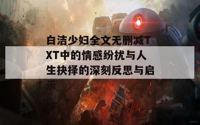 白洁少妇全文无删减TXT中的情感纷扰与人生抉择的深刻反思与启示