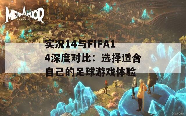 实况14与FIFA14深度对比：选择适合自己的足球游戏体验