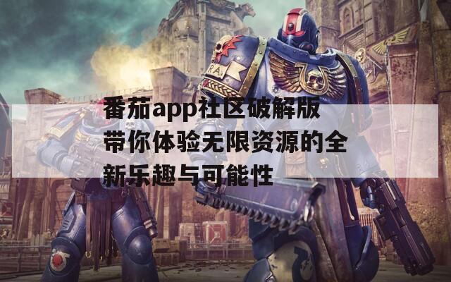 番茄app社区破解版带你体验无限资源的全新乐趣与可能性