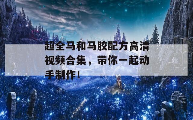 超全马和马胶配方高清视频合集，带你一起动手制作！