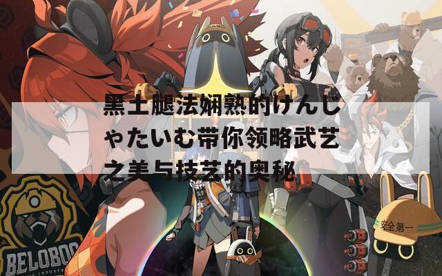 黑土腿法娴熟的けんじゃたいむ带你领略武艺之美与技艺的奥秘