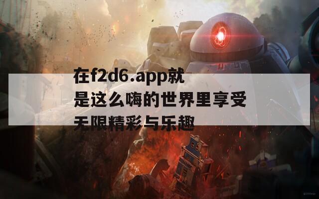 在f2d6.app就是这么嗨的世界里享受无限精彩与乐趣