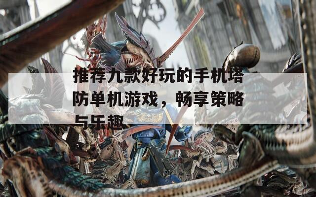 推荐九款好玩的手机塔防单机游戏，畅享策略与乐趣