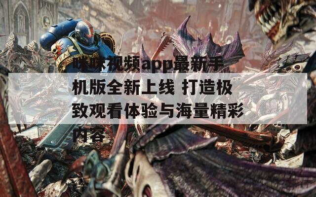 咪咪视频app最新手机版全新上线 打造极致观看体验与海量精彩内容