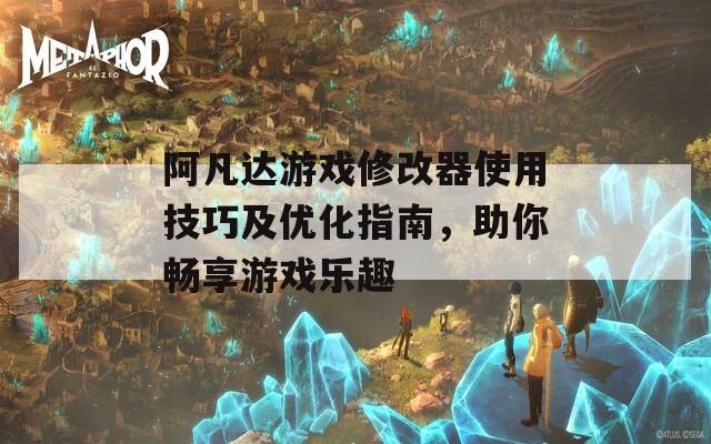 阿凡达游戏修改器使用技巧及优化指南，助你畅享游戏乐趣