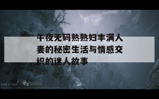 午夜无码熟熟妇丰满人妻的秘密生活与情感交织的迷人故事